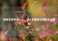 闲鱼买游戏送Steam，诱人表象背后的隐忧与真相