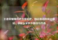 王者荣耀爆料吧百度贴吧，峡谷新动向前沿哨站，承载玩家多少期待与热血