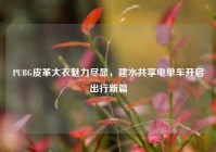 PUBG皮革大衣魅力尽显，建水共享电单车开启出行新篇