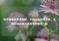 和平精英帧率全解析，不同设备帧率上限、关键影响因素及常规可开帧率一览
