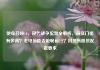 使命召唤16，现代战争配置全解析，最低门槛有多高？老电脑能否流畅运行？附最高画质配置要求