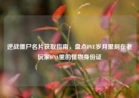 逆战僵尸名片获取指南，盘点PVE岁月里刻在老玩家DNA里的怪物身份证