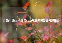 小新Pro玩LOL卡顿及CA722航班回国路线问题探讨