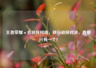 王者荣耀×名侦探柯南，峡谷侦探对决，真相只有一个！