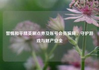 警惕和平精英刷点券及账号会员骗局，守护游戏与财产安全