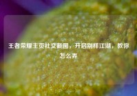 王者荣耀主页社交截图，开启别样江湖，教你怎么弄