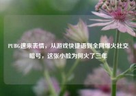 PUBG速来表情，从游戏快捷语到全网爆火社交暗号，这张小脸为何火了三年