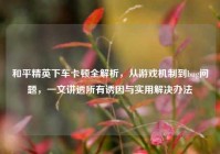 和平精英下车卡顿全解析，从游戏机制到bug问题，一文讲透所有诱因与实用解决办法