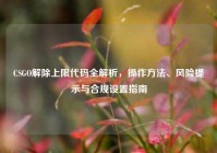 CSGO解除上限代码全解析，操作方法、风险提示与合规设置指南