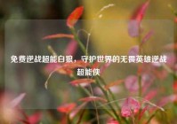 免费逆战超能白狼，守护世界的无畏英雄逆战超能侠