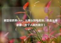 谢霆锋跨界CSGO，从舞台到电竞场，热血从未谢幕（附个人简历简介）