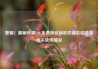 警惕！揭秘所谓LOL免费换皮肤软件背后陷阱及相关软件情况