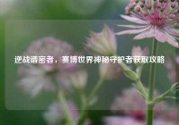 逆战谱密者，赛博世界神秘守护者获取攻略