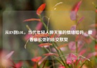 从RN到LOL，当代年轻人聊天里的情绪暗码，藏着最松弛的社交默契
