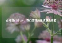 山海逆战漫 250，奇幻征程热血续章免费看