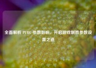 全面解析 PUBG 参数影响，开启游戏制胜参数设置之道