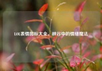 LOL表情图标大全，峡谷中的情绪魔法