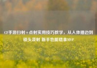CF手游扫射+点射实用技巧教学，从人体描边到锁头泼射 新手也能稳拿MVP