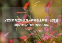 CF套装系列活动道具分解规则全解析，能不能分解？怎么分解？看完不踩坑
