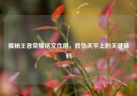 揭秘王者荣耀铭文作用，胜负天平上的关键砝码