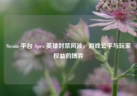 Steam 平台 Apex 英雄封禁风波，游戏公平与玩家权益的博弈