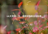 LOL大龙毁一生，游戏中的执念与反思