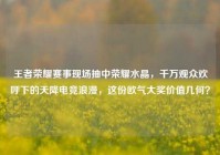 王者荣耀赛事现场抽中荣耀水晶，千万观众欢呼下的天降电竞浪漫，这份欧气大奖价值几何？