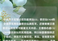 中包含不花冤枉钱也能爽玩CS2，低价玩CSGO的全场景实用指南低价玩具批发，这里需要注意低价玩具批发可能是无关内容，主要核心是CS2/CSGO低价游玩的实用指南，所以标题要围绕这个核心，突出不花冤枉钱、爽玩、全场景实用指南这些点。，不花冤枉钱爽玩CS2/CSGO，全场景低价游玩实用指南