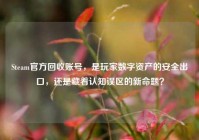Steam官方回收账号，是玩家数字资产的安全出口，还是藏着认知误区的新命题？