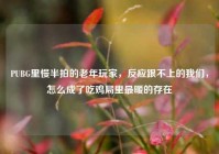 PUBG里慢半拍的老年玩家，反应跟不上的我们，怎么成了吃鸡局里最暖的存在