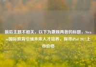 前后主题不相关，以下为兼顾两者的标题，Steam国际教育引领未来人才培养，探寻iPad 2017上市价格