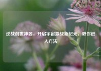 逆战创世神器，开启宇宙激战新纪元，教你进入方法