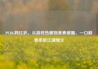 PUBG网红扒，从游戏热梗到美食破圈，一口鲜香串起江湖烟火