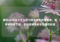 藏在LOL河流之王台词与细节里的恶魔真相，那些被玩家忽略、老玩家都未必全知道的彩蛋