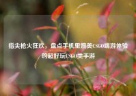 指尖枪火狂欢，盘点手机里媲美CSGO端游体验的超好玩CSGO类手游