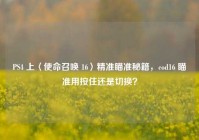 PS4 上〈使命召唤 16〉精准瞄准秘籍，cod16 瞄准用按住还是切换？