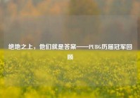 绝地之上，他们就是答案——PUBG历届冠军回顾