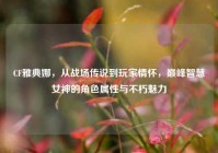 CF雅典娜，从战场传说到玩家情怀，巅峰智慧女神的角色属性与不朽魅力