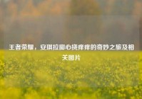 王者荣耀，安琪拉脚心挠痒痒的奇妙之旅及相关图片