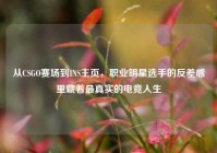 从CSGO赛场到INS主页，职业明星选手的反差感里藏着最真实的电竞人生