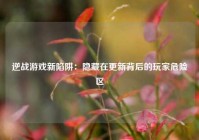 逆战游戏新陷阱：隐藏在更新背后的玩家危险区