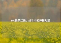 LOL猴子红光，战斗中的神秘力量