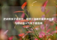 逆战熊孩子语音包，游戏江湖里的童声冲击波与鲜活烟火气及下载指南