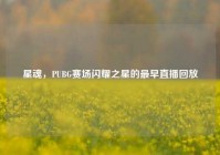星魂，PUBG赛场闪耀之星的最早直播回放