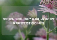 罗技G102玩CSGO够不够用？从普通玩家到进阶党实测解答它是否适配FPS游戏