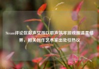 Steam评论区献声女孩以歌声筑牢游戏圈温柔结界，相关创作艺术家出处引热议