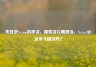 需登录Steam的手游，探索游戏新潮流，Steam必登录才能玩吗？