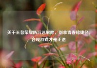 关于王者荣耀防沉迷解除，别拿青春赌捷径，合规游戏才是正途