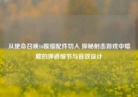 从使命召唤16喉缩配件切入 探秘射击游戏中暗藏的弹道细节与音效设计