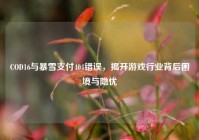COD16与暴雪支付404错误，揭开游戏行业背后困境与隐忧